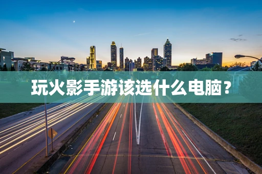玩火影手游该选什么电脑？