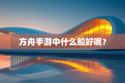 方舟手游中什么船好呢？