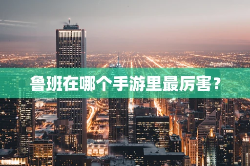 鲁班在哪个手游里最厉害？