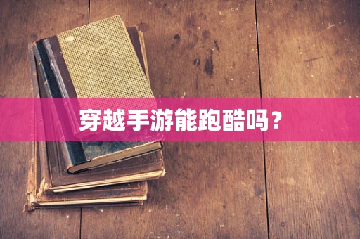 穿越手游能跑酷吗？