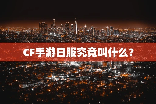 CF手游日服究竟叫什么？