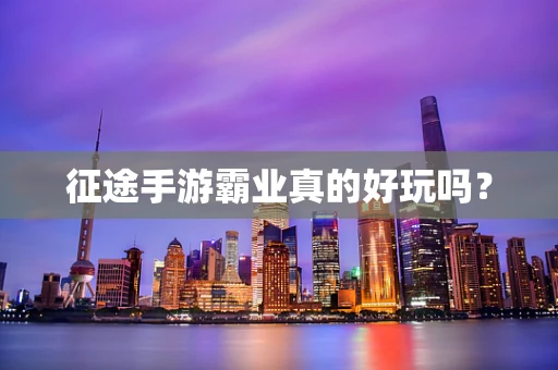 征途手游霸业真的好玩吗？