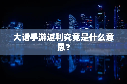 大话手游返利究竟是什么意思？