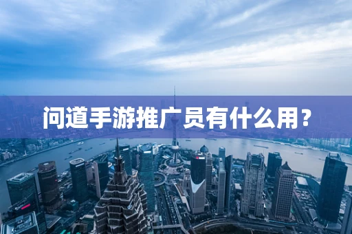 问道手游推广员有什么用？