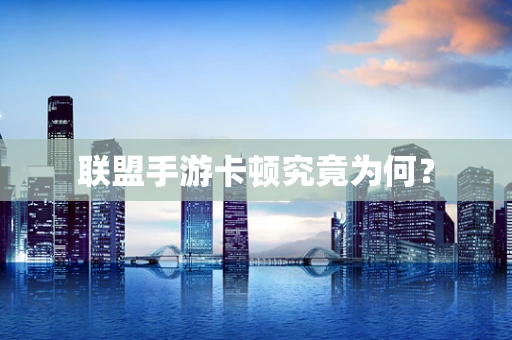 联盟手游卡顿究竟为何？