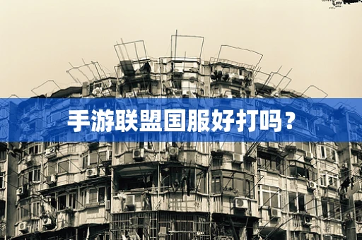 手游联盟国服好打吗？